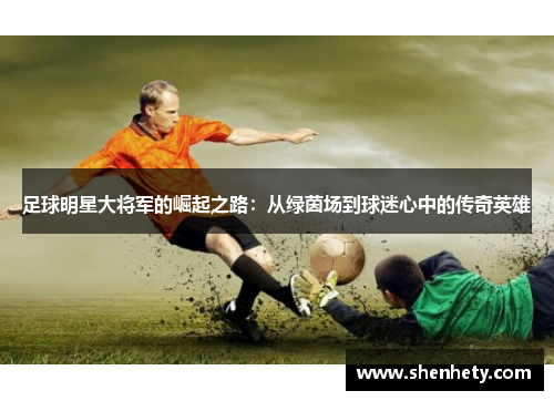 足球明星大将军的崛起之路：从绿茵场到球迷心中的传奇英雄