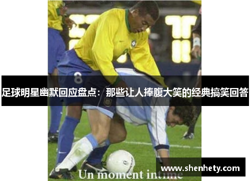 足球明星幽默回应盘点：那些让人捧腹大笑的经典搞笑回答