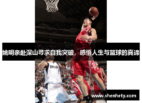 姚明亲赴深山寻求自我突破，感悟人生与篮球的真谛