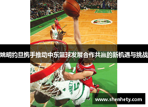 姚明约旦携手推动中东篮球发展合作共赢的新机遇与挑战