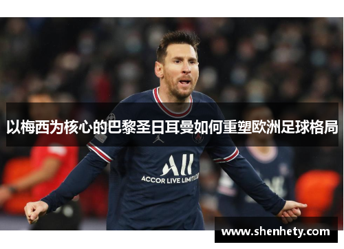 以梅西为核心的巴黎圣日耳曼如何重塑欧洲足球格局