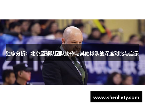 独家分析：北京篮球队团队协作与其他球队的深度对比与启示