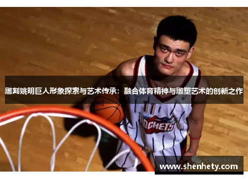 雕刻姚明巨人形象探索与艺术传承：融合体育精神与雕塑艺术的创新之作