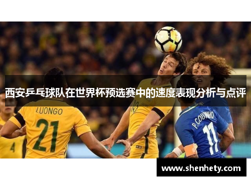 西安乒乓球队在世界杯预选赛中的速度表现分析与点评