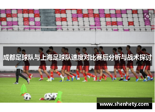 成都足球队与上海足球队速度对比赛后分析与战术探讨