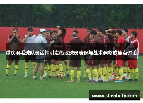 重庆羽毛球队灵活性引发热议球员表现与战术调整成焦点讨论