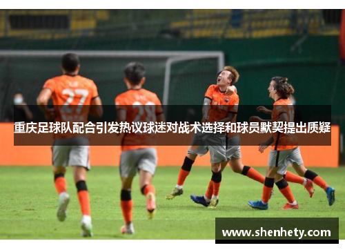 重庆足球队配合引发热议球迷对战术选择和球员默契提出质疑