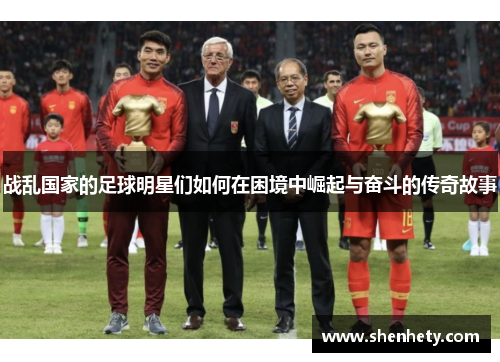 战乱国家的足球明星们如何在困境中崛起与奋斗的传奇故事
