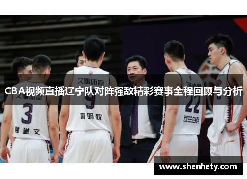 CBA视频直播辽宁队对阵强敌精彩赛事全程回顾与分析