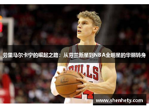 劳里马尔卡宁的崛起之路：从芬兰新星到NBA全明星的华丽转身