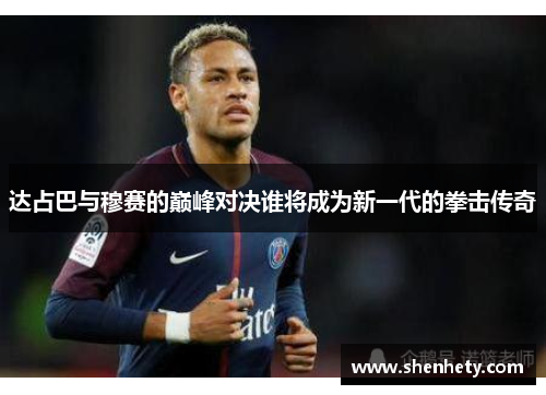 达占巴与穆赛的巅峰对决谁将成为新一代的拳击传奇